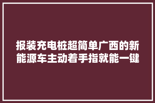 报装充电桩超简单广西的新能源车主动着手指就能一键解决