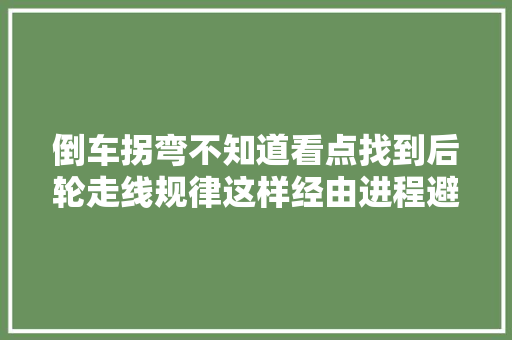 倒车拐弯不知道看点找到后轮走线规律这样经由进程避免伤胎最简单