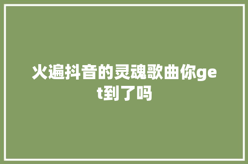 火遍抖音的灵魂歌曲你get到了吗