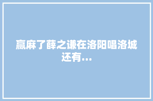 赢麻了薛之谦在洛阳唱洛城还有…