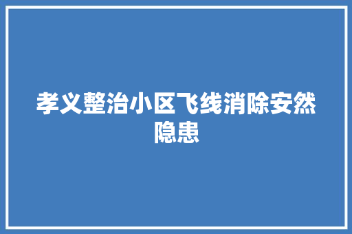 孝义整治小区飞线消除安然隐患
