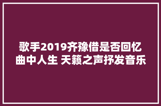 歌手2019齐豫借是否回忆曲中人生 天籁之声抒发音乐素心
