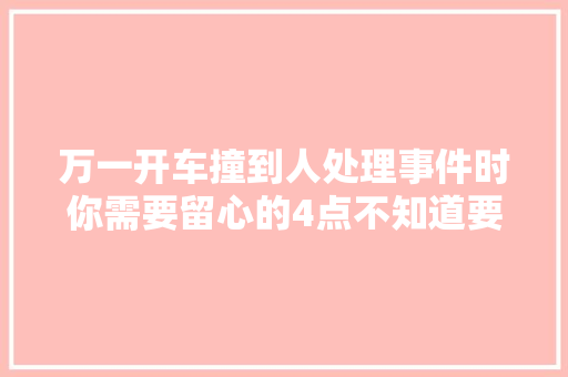 万一开车撞到人处理事件时你需要留心的4点不知道要吃大年夜亏