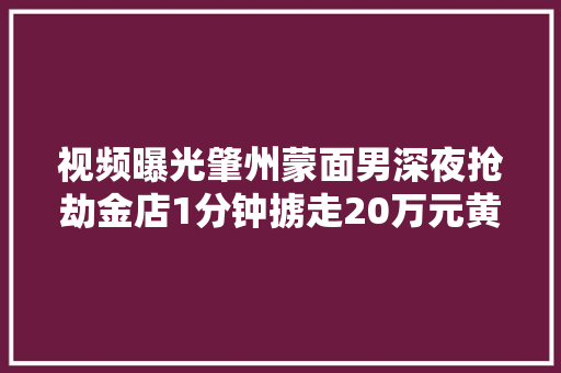 视频曝光肇州蒙面男深夜抢劫金店1分钟掳走20万元黄金