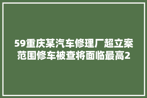 59重庆某汽车修理厂超立案范围修车被查将面临最高2万的罚款