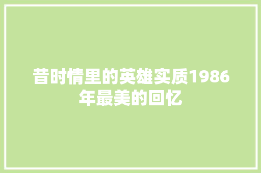 昔时情里的英雄实质1986年最美的回忆