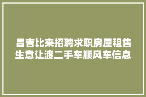 昌吉比来招聘求职房屋租售生意让渡二手车顺风车信息总汇