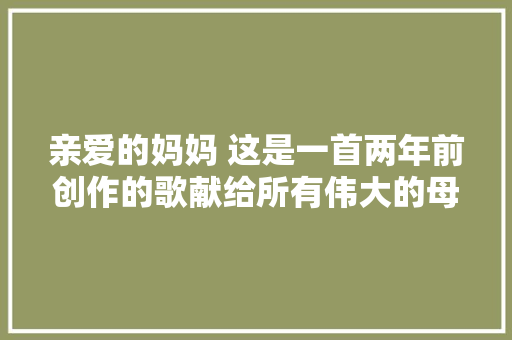 亲爱的妈妈 这是一首两年前创作的歌献给所有伟大的母亲