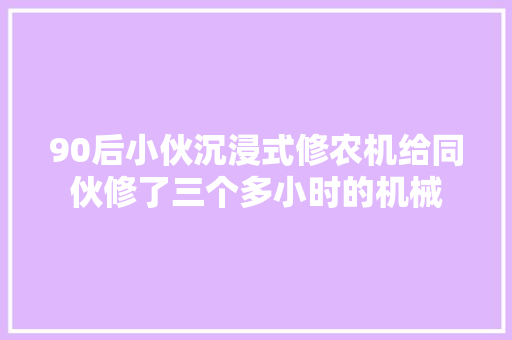 90后小伙沉浸式修农机给同伙修了三个多小时的机械 汽车知识