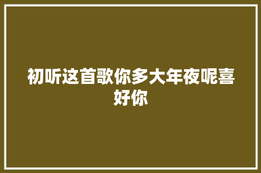 初听这首歌你多大年夜呢喜好你