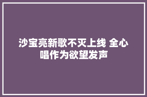 沙宝亮新歌不灭上线 全心唱作为欲望发声