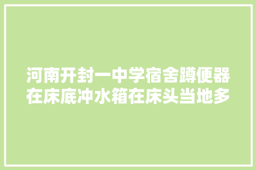 河南开封一中学宿舍蹲便器在床底冲水箱在床头当地多方回应