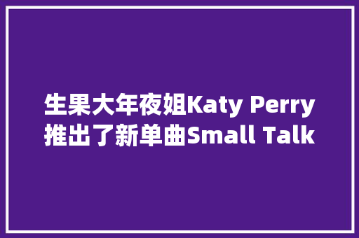 生果大年夜姐Katy Perry推出了新单曲Small Talk
