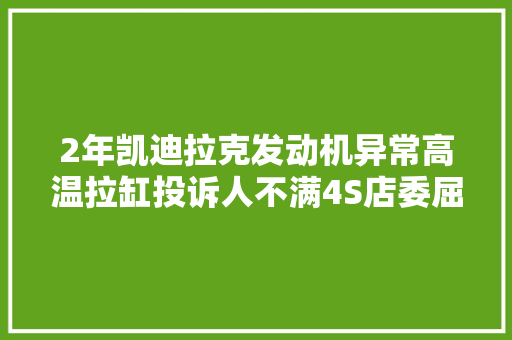 2年凯迪拉克发动机异常高温拉缸投诉人不满4S店委屈孰是孰非