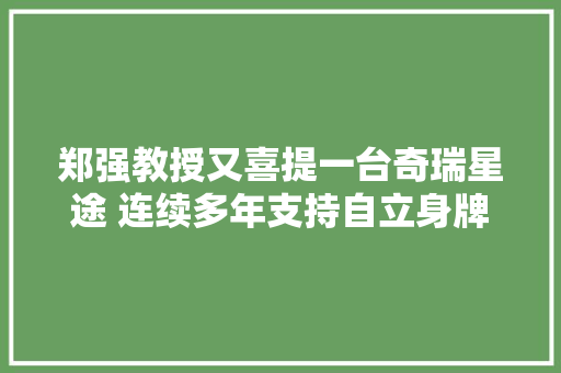 郑强教授又喜提一台奇瑞星途 连续多年支持自立身牌