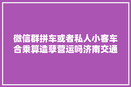 微信群拼车或者私人小客车合乘算造孽营运吗济南交通局回应了