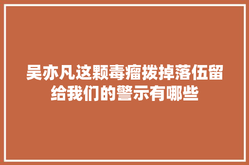吴亦凡这颗毒瘤拨掉落伍留给我们的警示有哪些