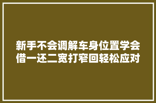 新手不会调解车身位置学会借一还二宽打窄回轻松应对