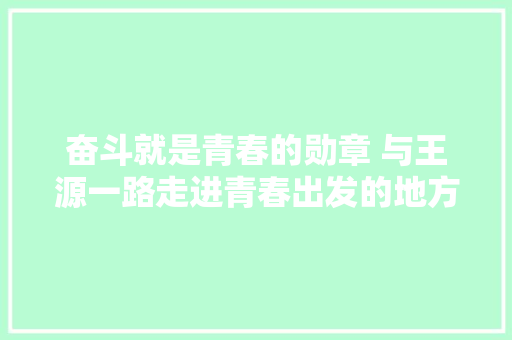 奋斗就是青春的勋章 与王源一路走进青春出发的地方