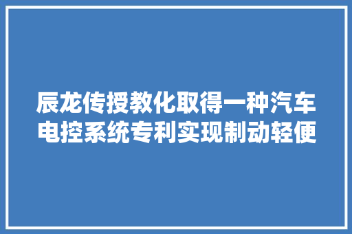 辰龙传授教化取得一种汽车电控系统专利实现制动轻便快捷