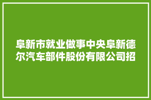 阜新市就业做事中央阜新德尔汽车部件股份有限公司招聘