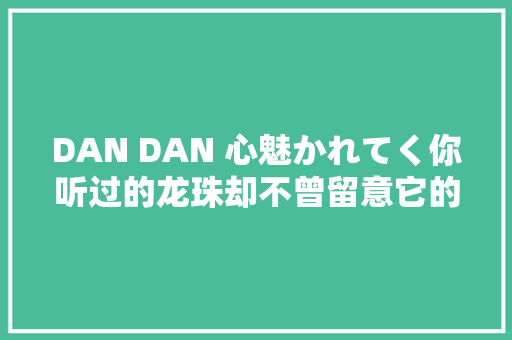 DAN DAN 心魅かれてく你听过的龙珠却不曾留意它的歌词