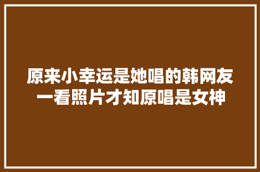 原来小幸运是她唱的韩网友一看照片才知原唱是女神