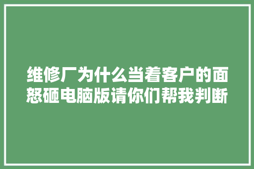 维修厂为什么当着客户的面怒砸电脑版请你们帮我判断一下