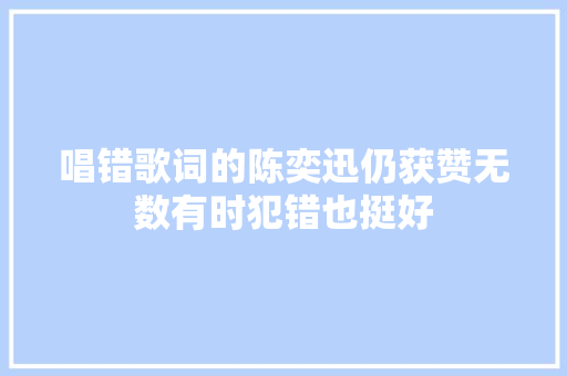 唱错歌词的陈奕迅仍获赞无数有时犯错也挺好
