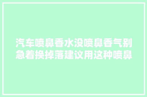汽车喷鼻香水没喷鼻香气别急着换掉落建议用这种喷鼻香水填补液明星也在用