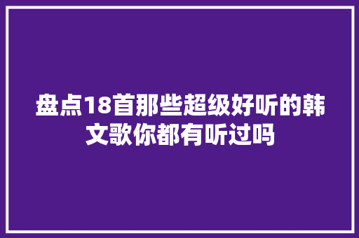 盘点18首那些超级好听的韩文歌你都有听过吗