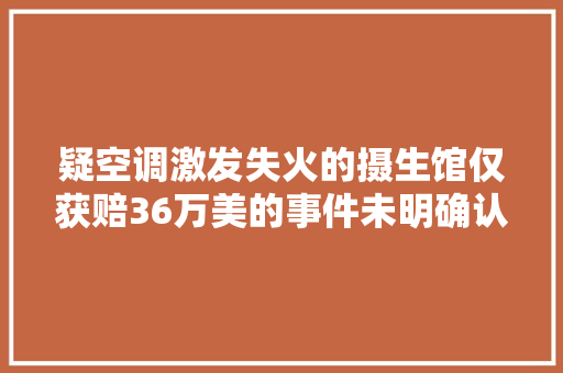 疑空调激发失火的摄生馆仅获赔36万美的事件未明确认界说务主体