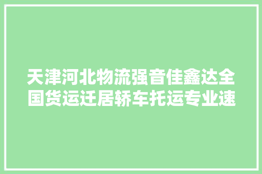 天津河北物流强音佳鑫达全国货运迁居轿车托运专业速达