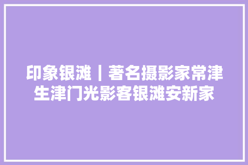 印象银滩｜著名摄影家常津生津门光影客银滩安新家