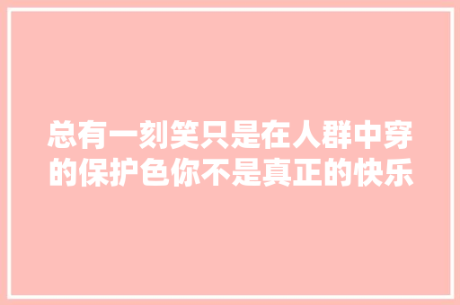 总有一刻笑只是在人群中穿的保护色你不是真正的快乐