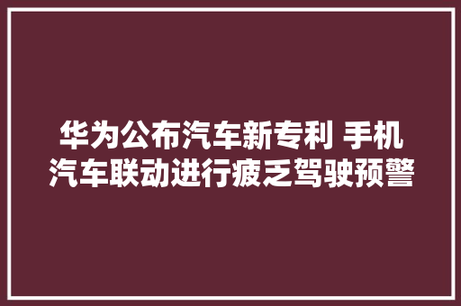 华为公布汽车新专利 手机汽车联动进行疲乏驾驶预警