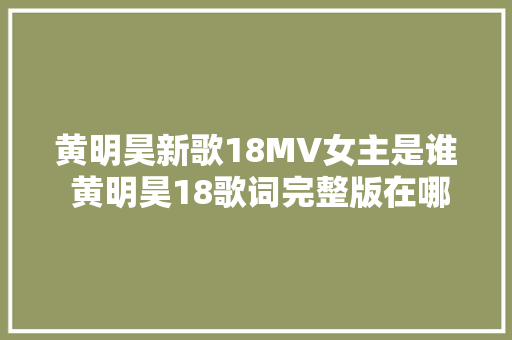 黄明昊新歌18MV女主是谁 黄明昊18歌词完整版在哪里听