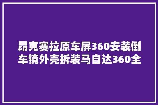 昂克赛拉原车屏360安装倒车镜外壳拆装马自达360全景