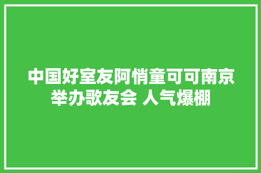 中国好室友阿悄童可可南京举办歌友会 人气爆棚