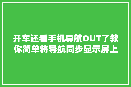 开车还看手机导航OUT了教你简单将导航同步显示屏上高级又安然
