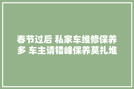 春节过后 私家车维修保养多 车主请错峰保养莫扎堆