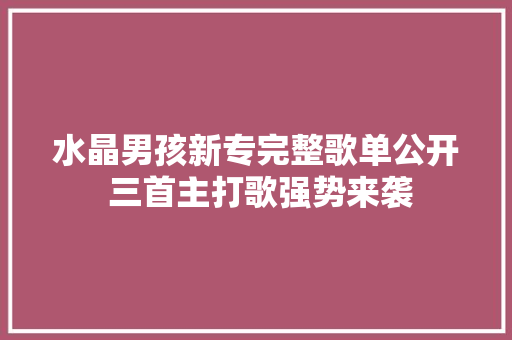 水晶男孩新专完整歌单公开 三首主打歌强势来袭