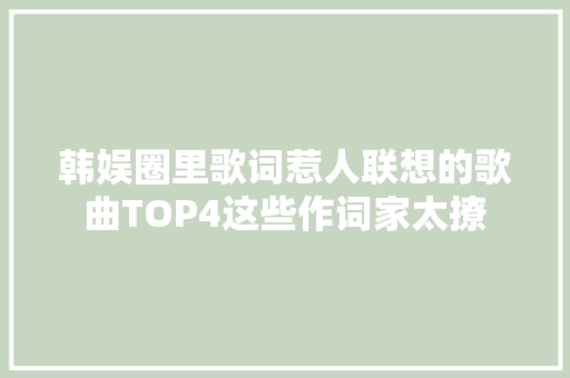 韩娱圈里歌词惹人联想的歌曲TOP4这些作词家太撩