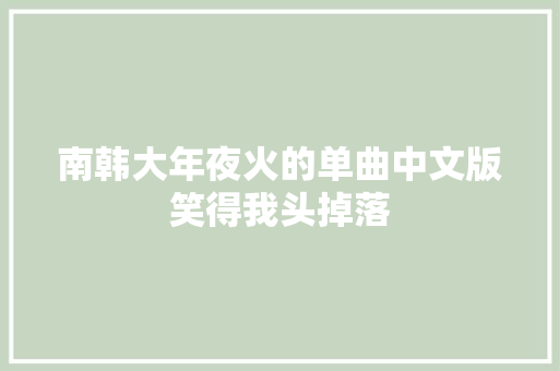 南韩大年夜火的单曲中文版笑得我头掉落