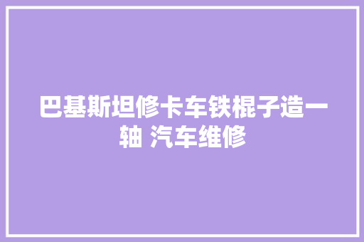 巴基斯坦修卡车铁棍子造一轴 汽车维修