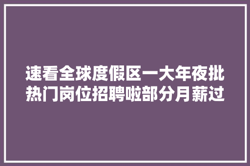 速看全球度假区一大年夜批热门岗位招聘啦部分月薪过万抓紧报名