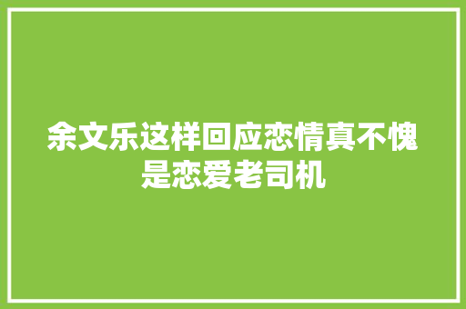 余文乐这样回应恋情真不愧是恋爱老司机