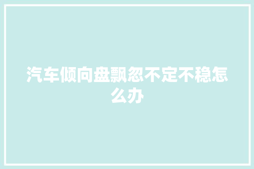 汽车倾向盘飘忽不定不稳怎么办