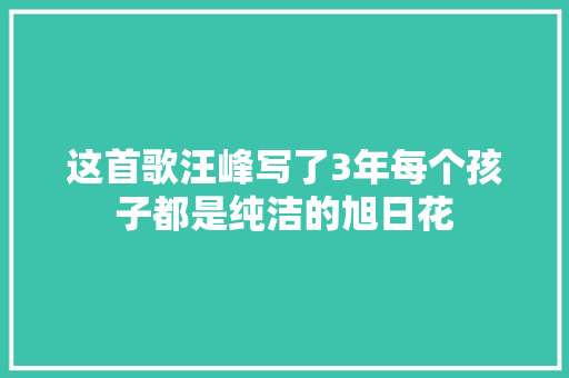 这首歌汪峰写了3年每个孩子都是纯洁的旭日花