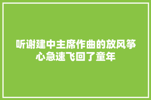 听谢建中主席作曲的放风筝心急速飞回了童年